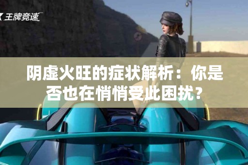 阴虚火旺的症状解析：你是否也在悄悄受此困扰？
