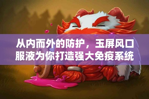 从内而外的防护，玉屏风口服液为你打造强大免疫系统