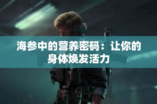 海参中的营养密码：让你的身体焕发活力