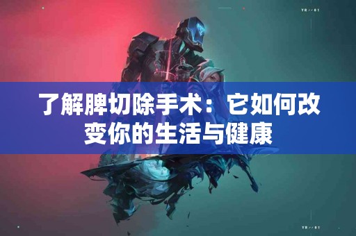 了解脾切除手术：它如何改变你的生活与健康