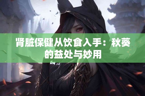 肾脏保健从饮食入手：秋葵的益处与妙用