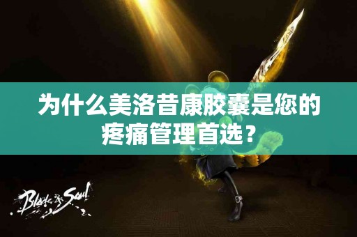 为什么美洛昔康胶囊是您的疼痛管理首选？
