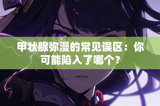 甲状腺弥漫的常见误区：你可能陷入了哪个？