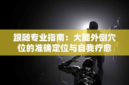 跟随专业指南：大腿外侧穴位的准确定位与自我疗愈