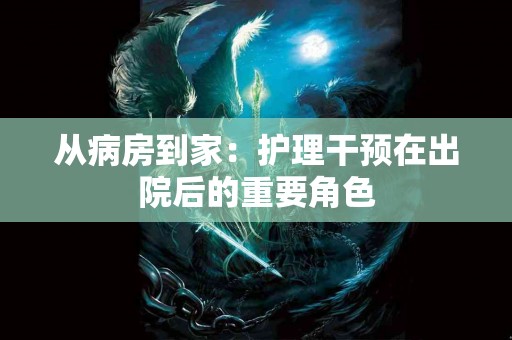 从病房到家：护理干预在出院后的重要角色