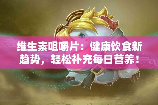 维生素咀嚼片：健康饮食新趋势，轻松补充每日营养！