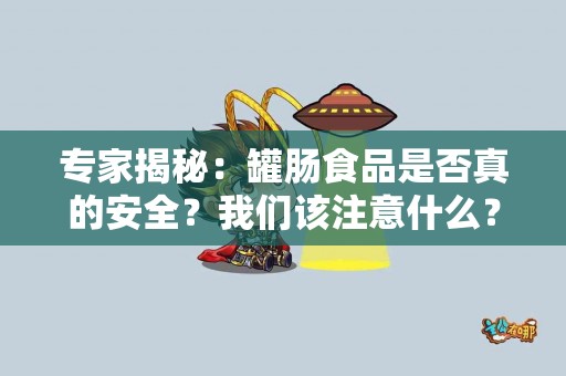 专家揭秘：罐肠食品是否真的安全？我们该注意什么？