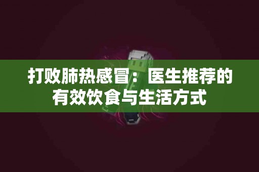 打败肺热感冒：医生推荐的有效饮食与生活方式