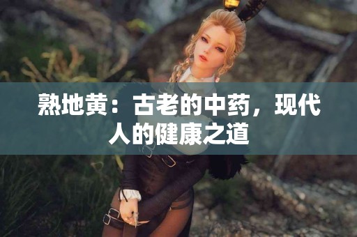 熟地黄：古老的中药，现代人的健康之道