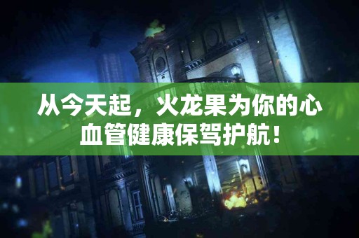 从今天起，火龙果为你的心血管健康保驾护航！