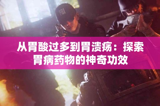 从胃酸过多到胃溃疡：探索胃病药物的神奇功效