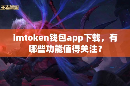 imtoken钱包app下载，有哪些功能值得关注？