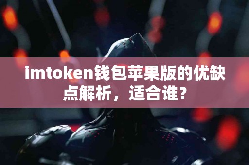 imtoken钱包苹果版的优缺点解析，适合谁？