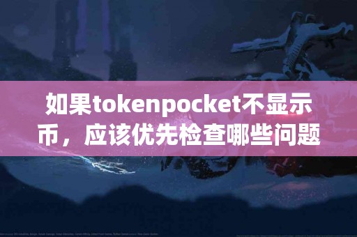 如果tokenpocket不显示币，应该优先检查哪些问题？