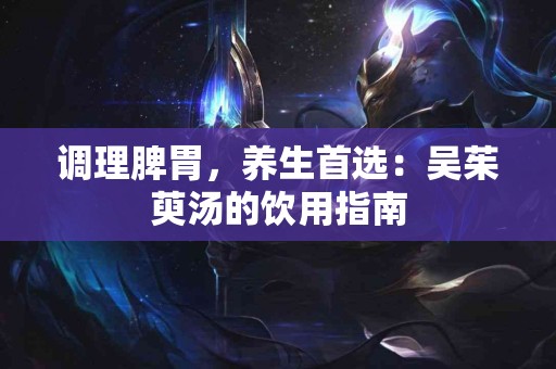 调理脾胃，养生首选：吴茱萸汤的饮用指南