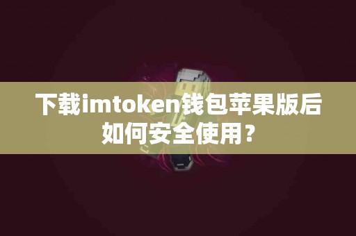 下载imtoken钱包苹果版后如何安全使用？