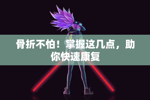 骨折不怕！掌握这几点，助你快速康复