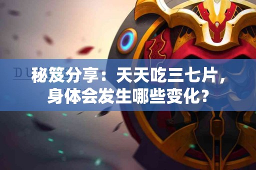 秘笈分享：天天吃三七片，身体会发生哪些变化？