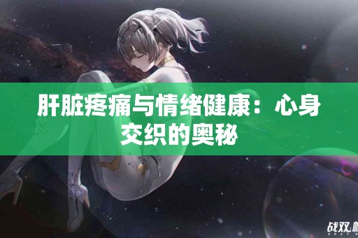 肝脏疼痛与情绪健康：心身交织的奥秘
