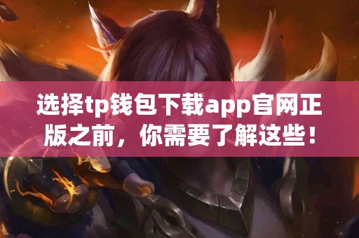 选择tp钱包下载app官网正版之前，你需要了解这些！
