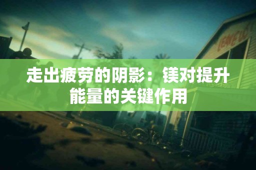 走出疲劳的阴影：镁对提升能量的关键作用