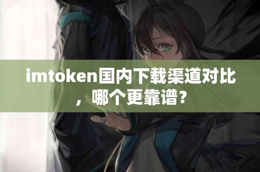 imtoken国内下载渠道对比，哪个更靠谱？