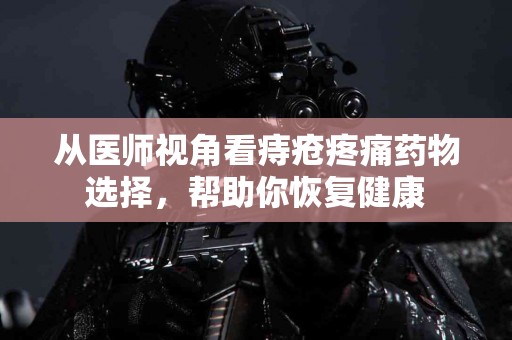 从医师视角看痔疮疼痛药物选择，帮助你恢复健康