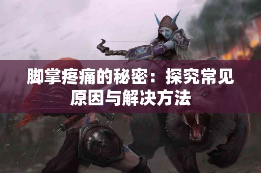 脚掌疼痛的秘密：探究常见原因与解决方法
