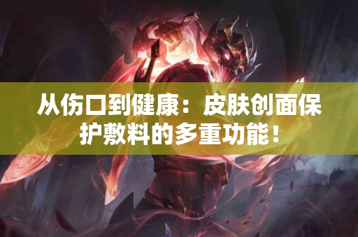 从伤口到健康：皮肤创面保护敷料的多重功能！