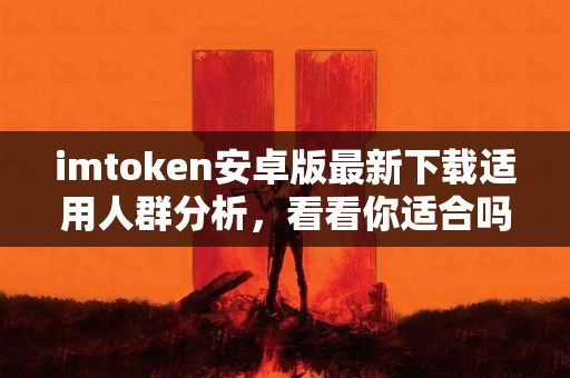 imtoken安卓版最新下载适用人群分析，看看你适合吗