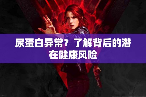 尿蛋白异常？了解背后的潜在健康风险