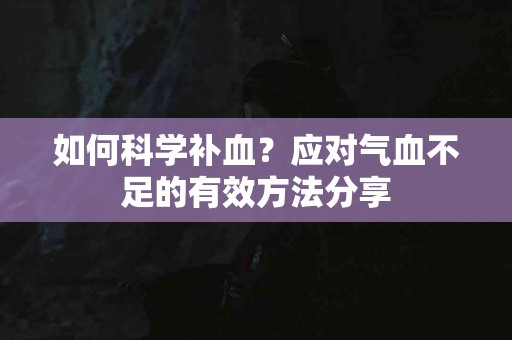 如何科学补血？应对气血不足的有效方法分享