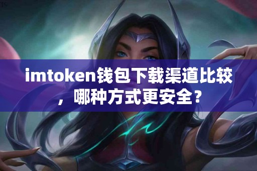 imtoken钱包下载渠道比较，哪种方式更安全？