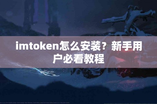 imtoken怎么安装？新手用户必看教程