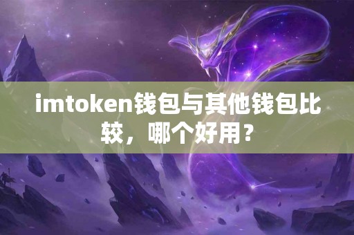 imtoken钱包与其他钱包比较，哪个好用？