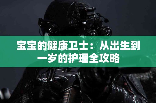 宝宝的健康卫士：从出生到一岁的护理全攻略