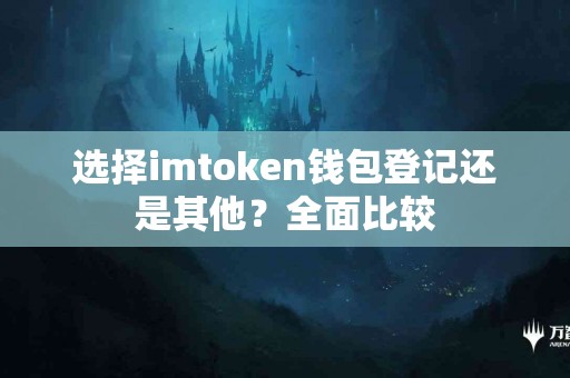 选择imtoken钱包登记还是其他？全面比较