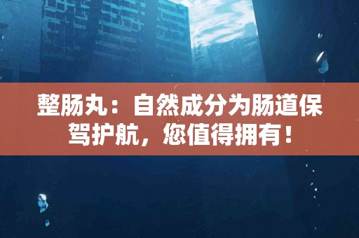 整肠丸：自然成分为肠道保驾护航，您值得拥有！