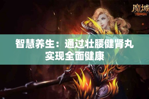 智慧养生：通过壮腰健肾丸实现全面健康