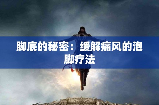 脚底的秘密：缓解痛风的泡脚疗法