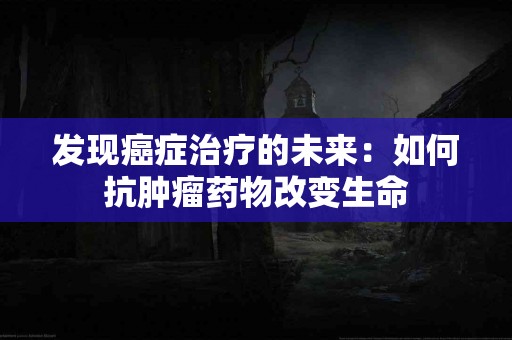 发现癌症治疗的未来：如何抗肿瘤药物改变生命