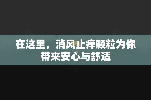 在这里，消风止痒颗粒为你带来安心与舒适