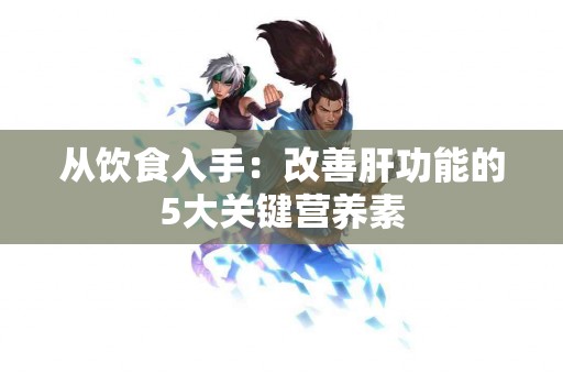 从饮食入手：改善肝功能的5大关键营养素