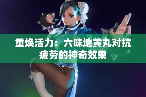 重焕活力：六味地黄丸对抗疲劳的神奇效果