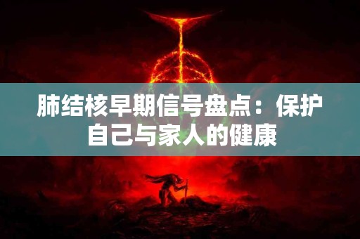 肺结核早期信号盘点：保护自己与家人的健康
