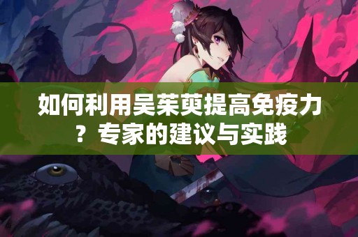 如何利用吴茱萸提高免疫力？专家的建议与实践