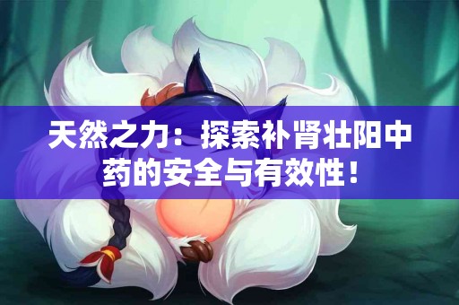 天然之力：探索补肾壮阳中药的安全与有效性！