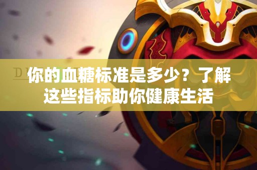 你的血糖标准是多少？了解这些指标助你健康生活