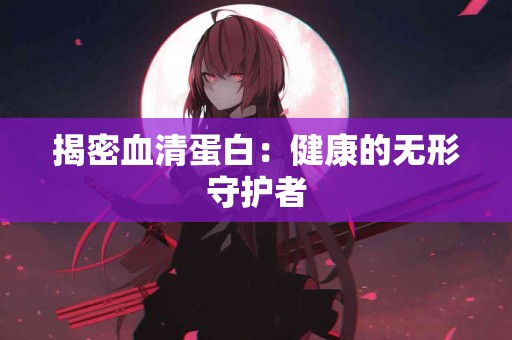 揭密血清蛋白：健康的无形守护者