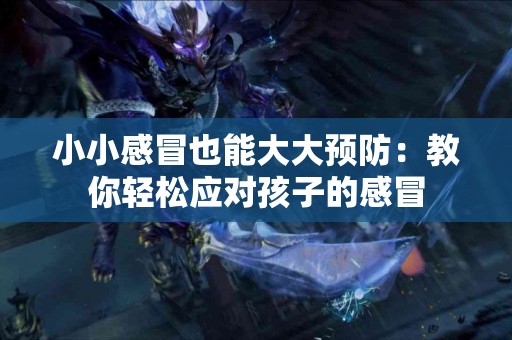 小小感冒也能大大预防：教你轻松应对孩子的感冒